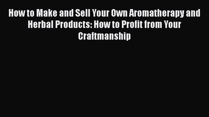 Read How to Make and Sell Your Own Aromatherapy and Herbal Products: How to Profit from Your