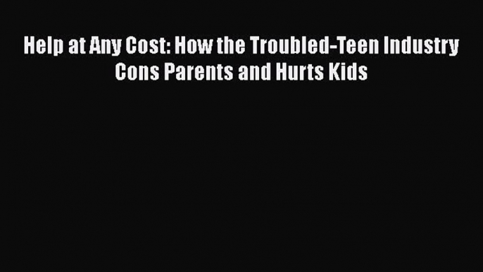 Read Help at Any Cost: How the Troubled-Teen Industry Cons Parents and Hurts Kids Ebook