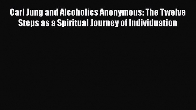 Read Carl Jung and Alcoholics Anonymous: The Twelve Steps as a Spiritual Journey of Individuation