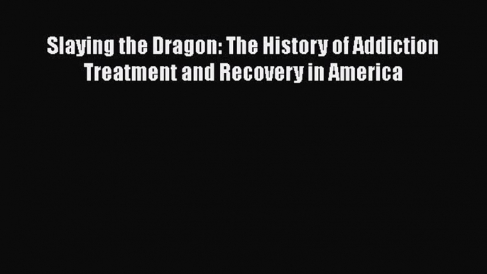 Download Slaying the Dragon: The History of Addiction Treatment and Recovery in America Ebook