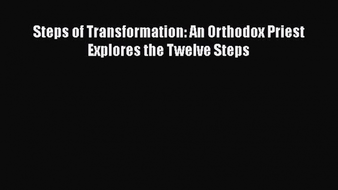 Read Steps of Transformation: An Orthodox Priest Explores the Twelve Steps Ebook