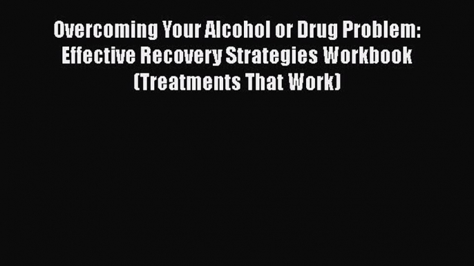 Read Overcoming Your Alcohol or Drug Problem: Effective Recovery Strategies Workbook (Treatments