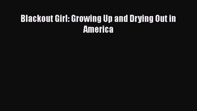 Read Blackout Girl: Growing Up and Drying Out in America Ebook