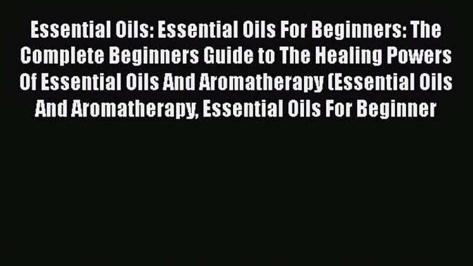 Read Essential Oils: Essential Oils For Beginners: The Complete Beginners Guide to The Healing