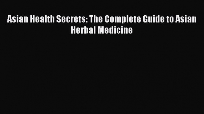 Download Asian Health Secrets: The Complete Guide to Asian Herbal Medicine Ebook