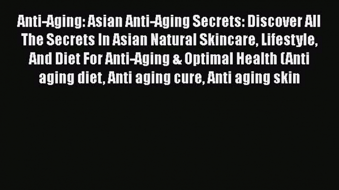 Read Anti-Aging: Asian Anti-Aging Secrets: Discover All The Secrets In Asian Natural Skincare