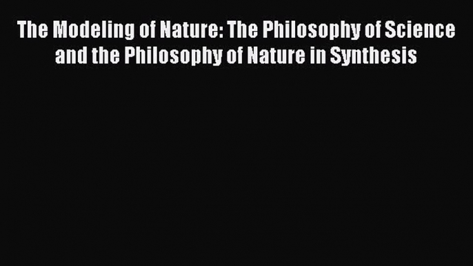 Read The Modeling of Nature: The Philosophy of Science and the Philosophy of Nature in Synthesis