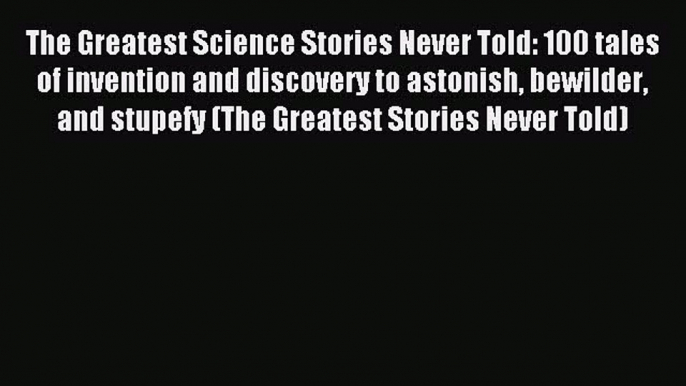 Read The Greatest Science Stories Never Told: 100 tales of invention and discovery to astonish