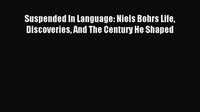 Read Suspended In Language: Niels Bohrs Life Discoveries And The Century He Shaped Ebook Free