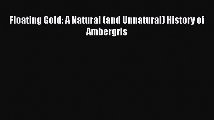 Download Floating Gold: A Natural (and Unnatural) History of Ambergris PDF Online