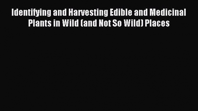 Read Identifying and Harvesting Edible and Medicinal Plants in Wild (and Not So Wild) Places