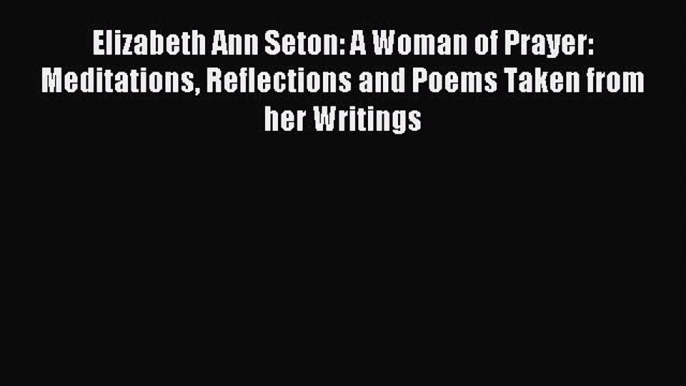 Download Elizabeth Ann Seton: A Woman of Prayer: Meditations Reflections and Poems Taken from