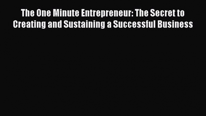 Read The One Minute Entrepreneur: The Secret to Creating and Sustaining a Successful Business