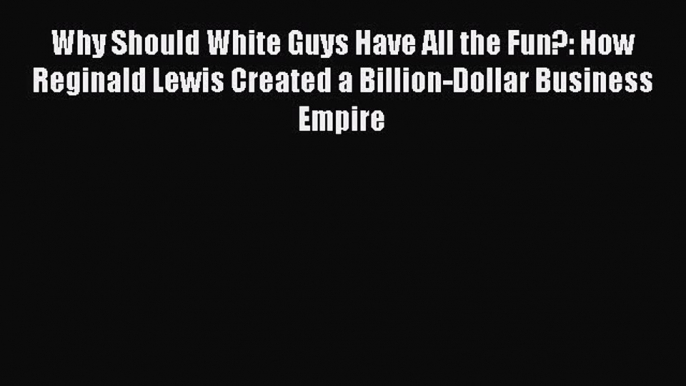 Read Why Should White Guys Have All the Fun?: How Reginald Lewis Created a Billion-Dollar Business