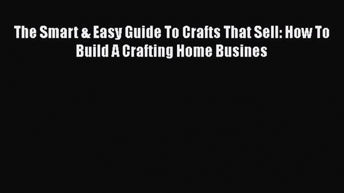 [PDF] The Smart & Easy Guide To Crafts That Sell: How To Build A Crafting Home Busines [Download]