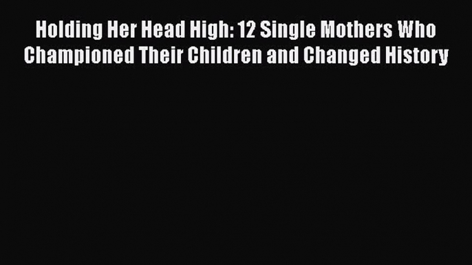 PDF Holding Her Head High: 12 Single Mothers Who Championed Their Children and Changed History