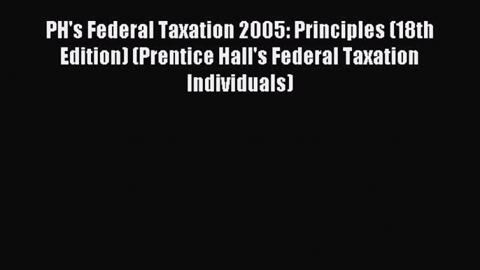 Read PH's Federal Taxation 2005: Principles (18th Edition) (Prentice Hall's Federal Taxation