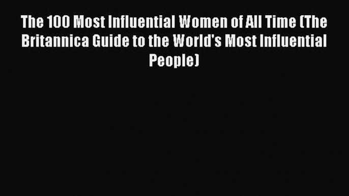 Read The 100 Most Influential Women of All Time (The Britannica Guide to the World's Most Influential