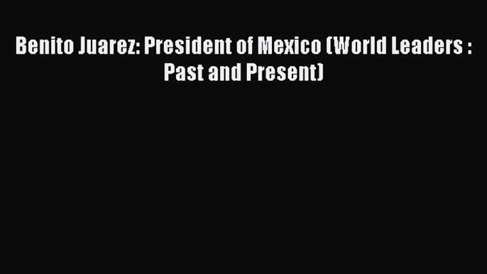 Read Benito Juarez: President of Mexico (World Leaders : Past and Present) PDF Online