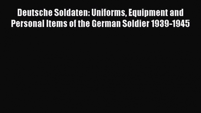 Download Deutsche Soldaten: Uniforms Equipment and Personal Items of the German Soldier 1939-1945