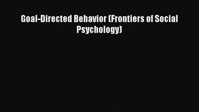 Download Goal-Directed Behavior (Frontiers of Social Psychology)  Read Online