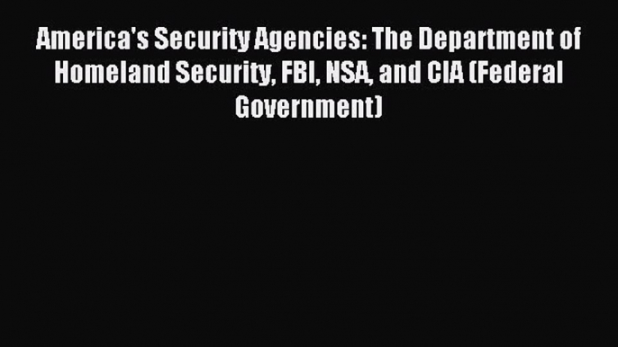 Read America's Security Agencies: The Department of Homeland Security FBI NSA and CIA (Federal