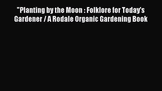 [Download] Planting by the Moon : Folklore for Today's Gardener / A Rodale Organic Gardening