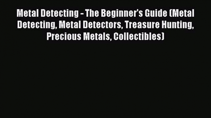 Download Metal Detecting - The Beginner's Guide (Metal Detecting Metal Detectors Treasure Hunting