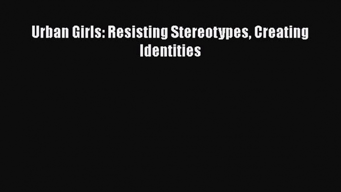 [PDF] Urban Girls: Resisting Stereotypes Creating Identities [Download] Online