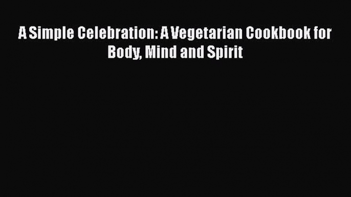 [PDF] A Simple Celebration: A Vegetarian Cookbook for Body Mind and Spirit [Read] Full Ebook