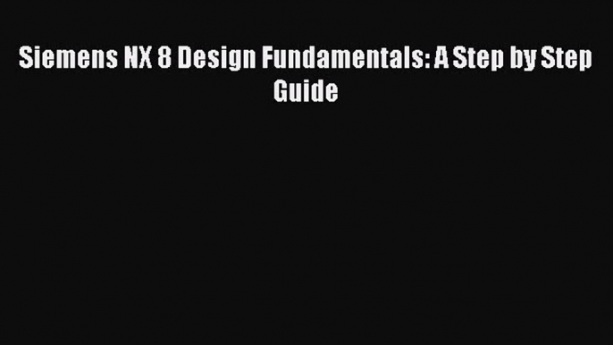 Read ‪Siemens NX 8 Design Fundamentals: A Step by Step Guide‬ Ebook Free