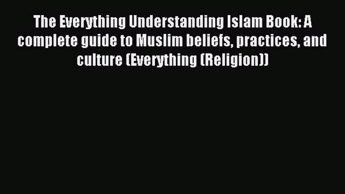 Read The Everything Understanding Islam Book: A complete guide to Muslim beliefs practices