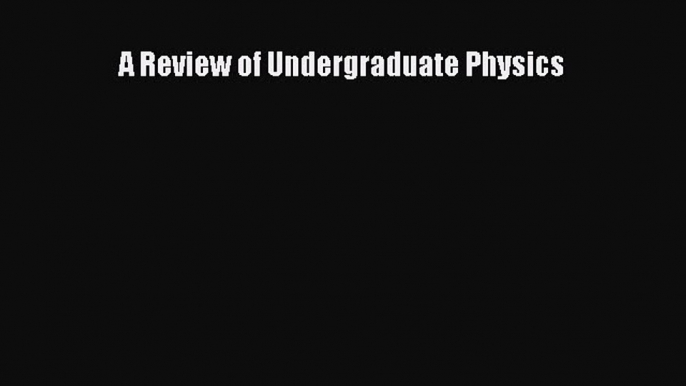 Download A Review of Undergraduate Physics PDF Online