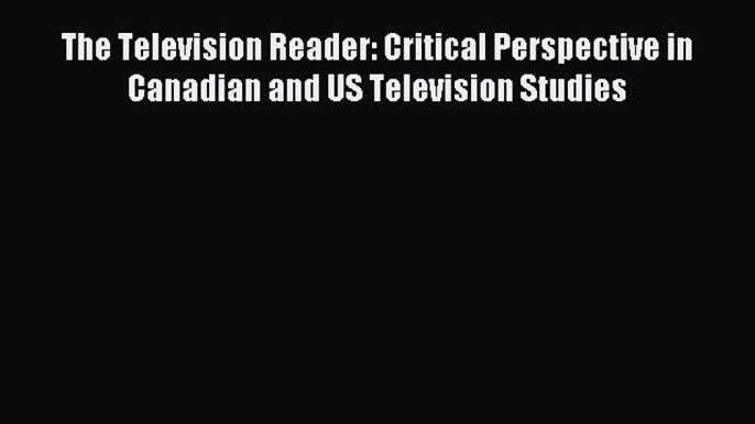 Download The Television Reader: Critical Perspective in Canadian and US Television Studies