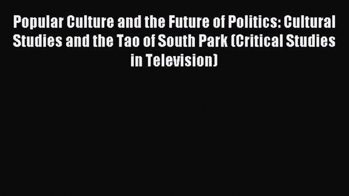 Read Popular Culture and the Future of Politics: Cultural Studies and the Tao of South Park