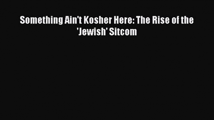 Read Something Ain't Kosher Here: The Rise of the 'Jewish' Sitcom Ebook Free