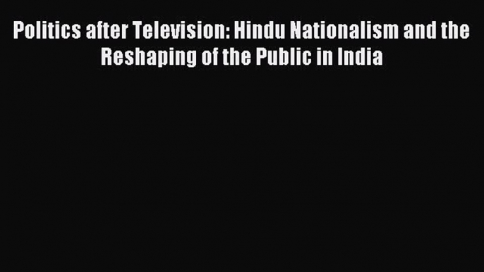 Read Politics after Television: Hindu Nationalism and the Reshaping of the Public in India