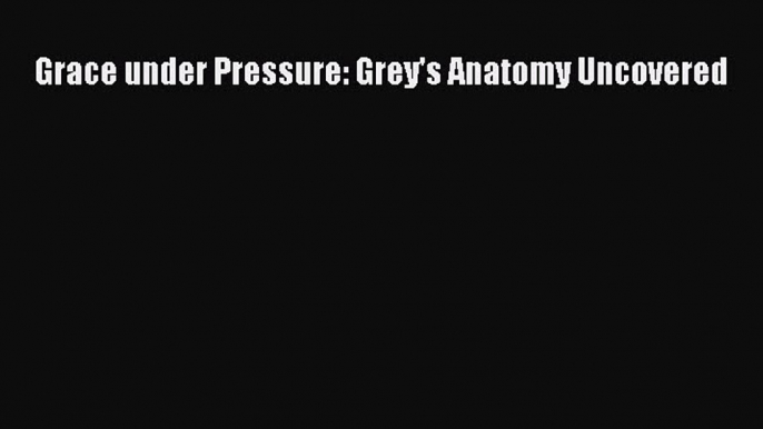 Download Grace under Pressure: Grey's Anatomy Uncovered Ebook Online