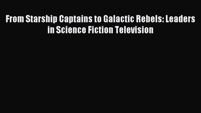 Read From Starship Captains to Galactic Rebels: Leaders in Science Fiction Television Ebook