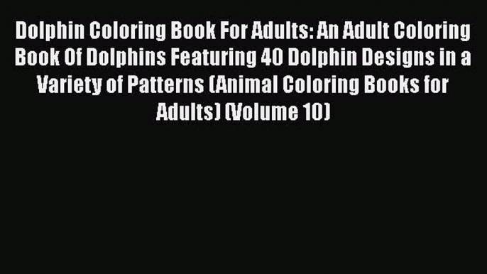 PDF Dolphin Coloring Book For Adults: An Adult Coloring Book Of Dolphins Featuring 40 Dolphin