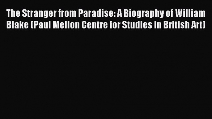 Read The Stranger from Paradise: A Biography of William Blake (Paul Mellon Centre for Studies