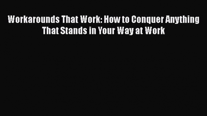 [PDF] Workarounds That Work: How to Conquer Anything That Stands in Your Way at Work [Read]