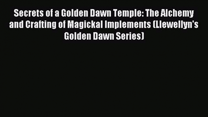 Read Secrets of a Golden Dawn Temple: The Alchemy and Crafting of Magickal Implements (Llewellyn's