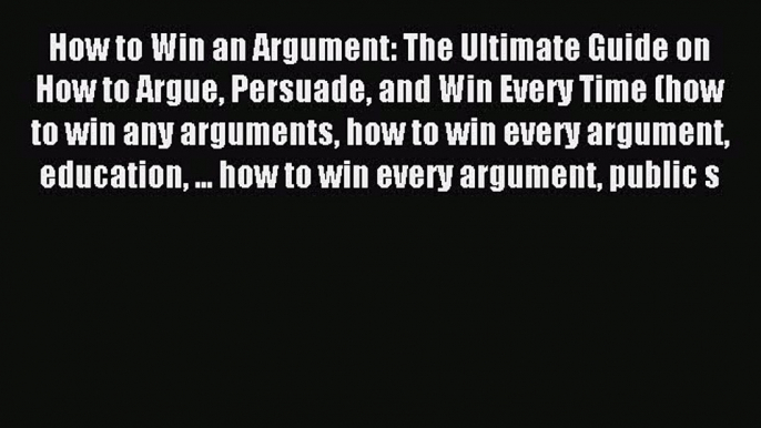 Read How to Win an Argument: The Ultimate Guide on How to Argue Persuade and Win Every Time