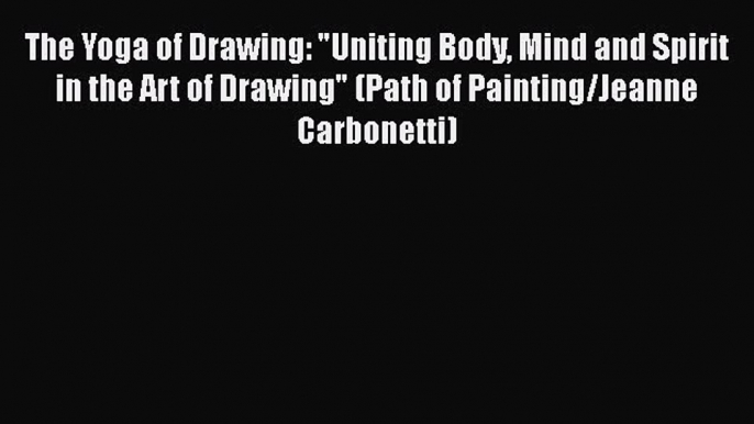 PDF The Yoga of Drawing: Uniting Body Mind and Spirit in the Art of Drawing (Path of Painting/Jeanne