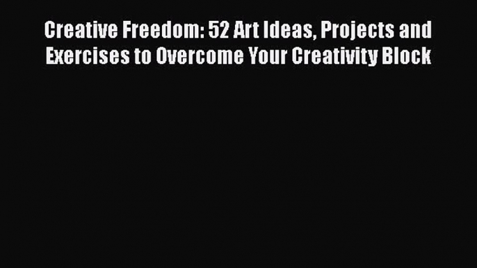 Download Creative Freedom: 52 Art Ideas Projects and Exercises to Overcome Your Creativity