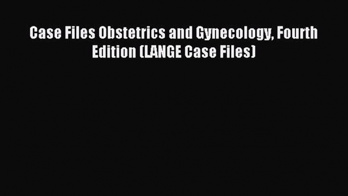 Read Case Files Obstetrics and Gynecology Fourth Edition (LANGE Case Files) Ebook Free