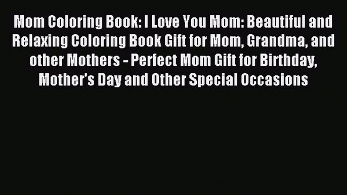 Read Mom Coloring Book: I Love You Mom: Beautiful and Relaxing Coloring Book Gift for Mom Grandma