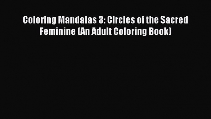 Download Coloring Mandalas 3: Circles of the Sacred Feminine (An Adult Coloring Book) Ebook