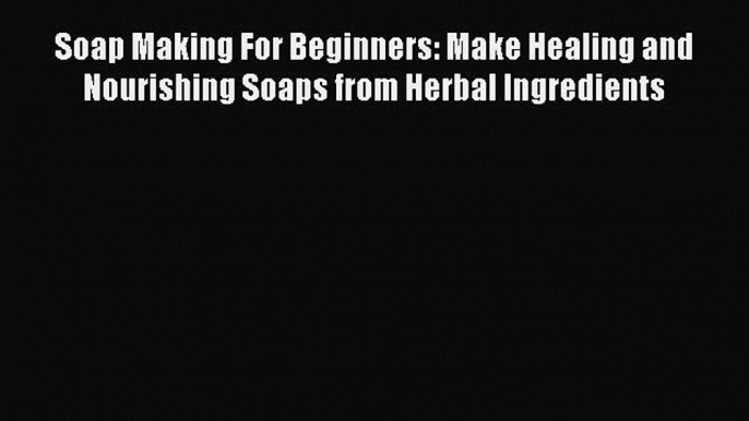 Read Soap Making For Beginners: Make Healing and Nourishing Soaps from Herbal Ingredients Ebook